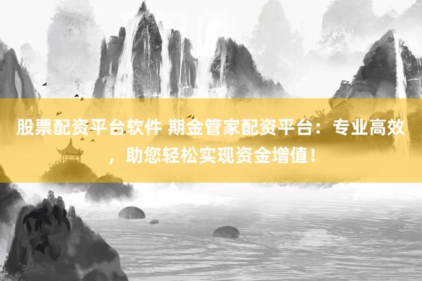 股票配资平台软件 期金管家配资平台：专业高效，助您轻松实现资金增值！