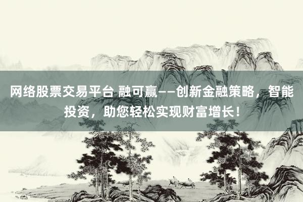 网络股票交易平台 融可赢——创新金融策略，智能投资，助您轻松实现财富增长！