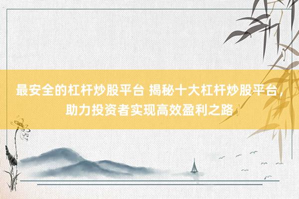 最安全的杠杆炒股平台 揭秘十大杠杆炒股平台，助力投资者实现高效盈利之路