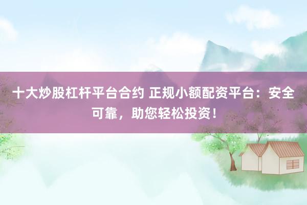 十大炒股杠杆平台合约 正规小额配资平台：安全可靠，助您轻松投资！