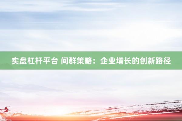 实盘杠杆平台 间群策略：企业增长的创新路径