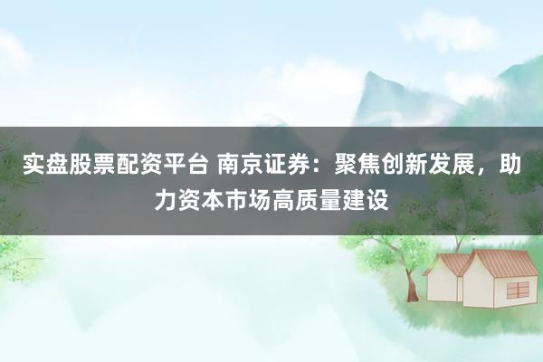 实盘股票配资平台 南京证券：聚焦创新发展，助力资本市场高质量建设