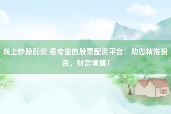 线上炒股配资 最专业的股票配资平台：助您精准投资，财富增值！