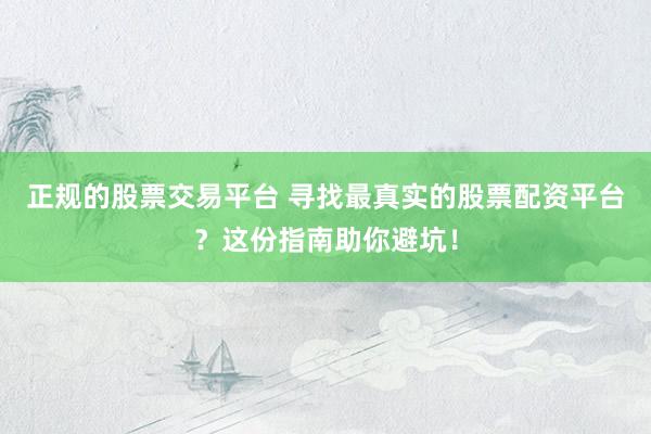 正规的股票交易平台 寻找最真实的股票配资平台？这份指南助你避坑！