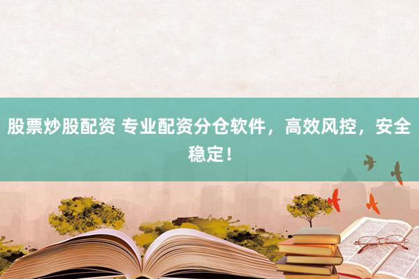 股票炒股配资 专业配资分仓软件，高效风控，安全稳定！