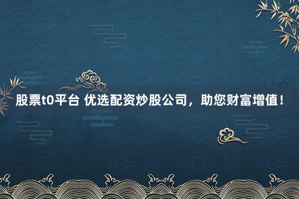 股票t0平台 优选配资炒股公司，助您财富增值！