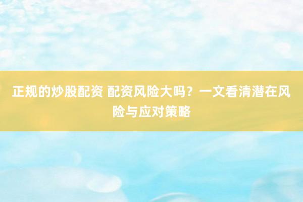 正规的炒股配资 配资风险大吗？一文看清潜在风险与应对策略