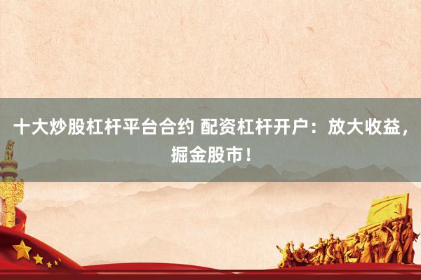 十大炒股杠杆平台合约 配资杠杆开户：放大收益，掘金股市！