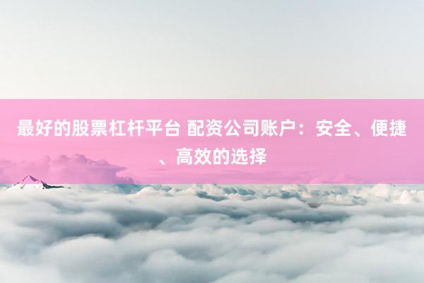 最好的股票杠杆平台 配资公司账户：安全、便捷、高效的选择