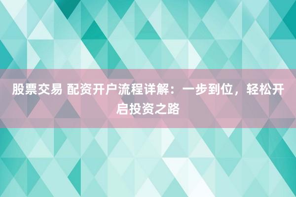 股票交易 配资开户流程详解：一步到位，轻松开启投资之路