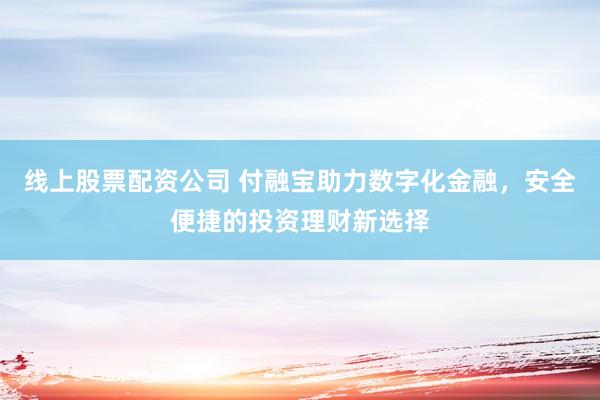 线上股票配资公司 付融宝助力数字化金融，安全便捷的投资理财新选择