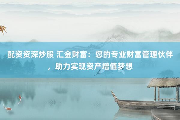 配资资深炒股 汇金财富：您的专业财富管理伙伴，助力实现资产增值梦想
