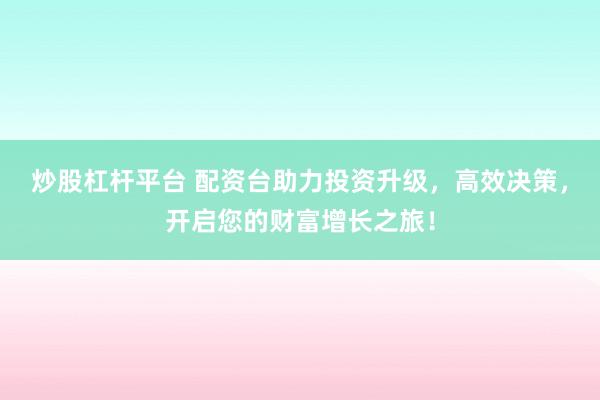 炒股杠杆平台 配资台助力投资升级，高效决策，开启您的财富增长之旅！