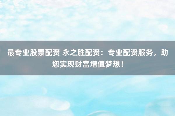 最专业股票配资 永之胜配资：专业配资服务，助您实现财富增值梦想！