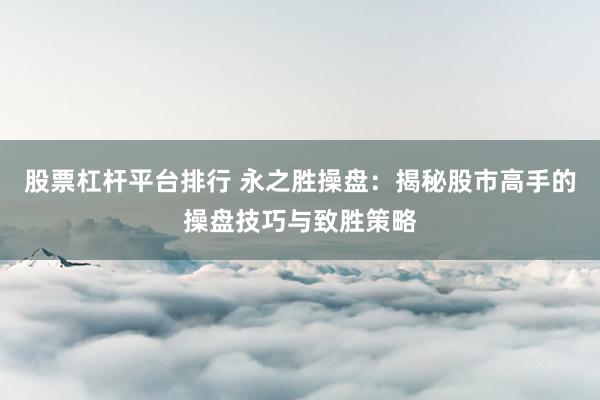 股票杠杆平台排行 永之胜操盘：揭秘股市高手的操盘技巧与致胜策略