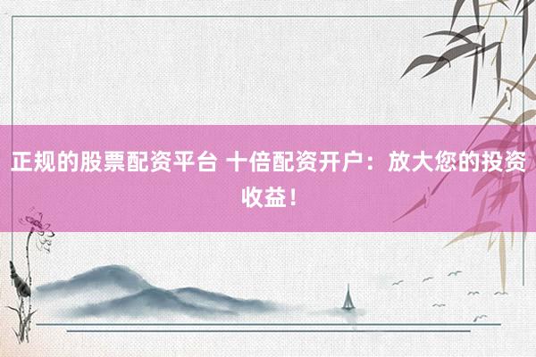 正规的股票配资平台 十倍配资开户：放大您的投资收益！