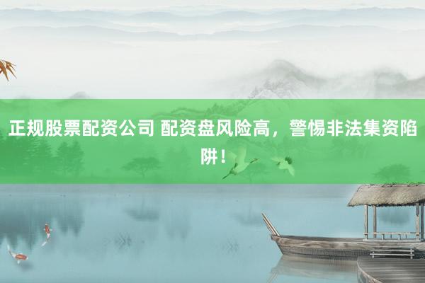 正规股票配资公司 配资盘风险高，警惕非法集资陷阱！
