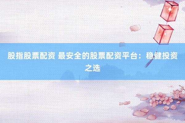 股指股票配资 最安全的股票配资平台：稳健投资之选