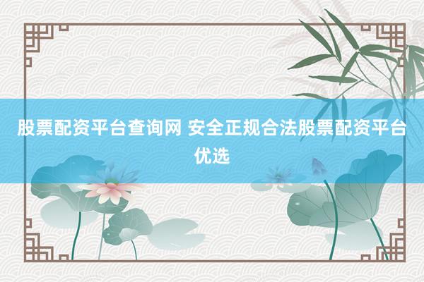 股票配资平台查询网 安全正规合法股票配资平台优选