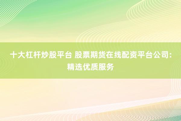 十大杠杆炒股平台 股票期货在线配资平台公司：精选优质服务