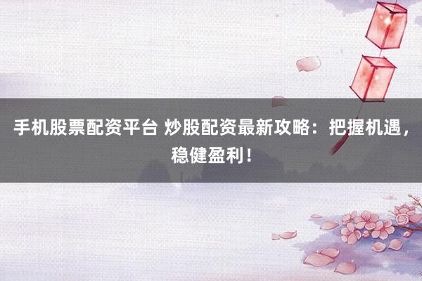 手机股票配资平台 炒股配资最新攻略：把握机遇，稳健盈利！