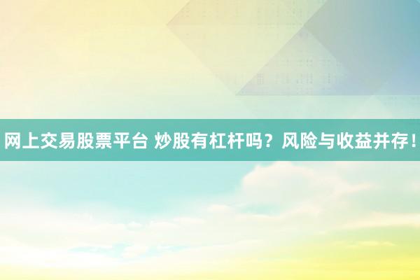 网上交易股票平台 炒股有杠杆吗？风险与收益并存！