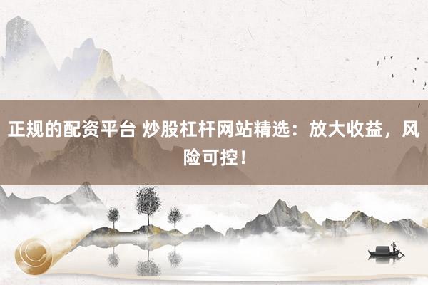 正规的配资平台 炒股杠杆网站精选：放大收益，风险可控！