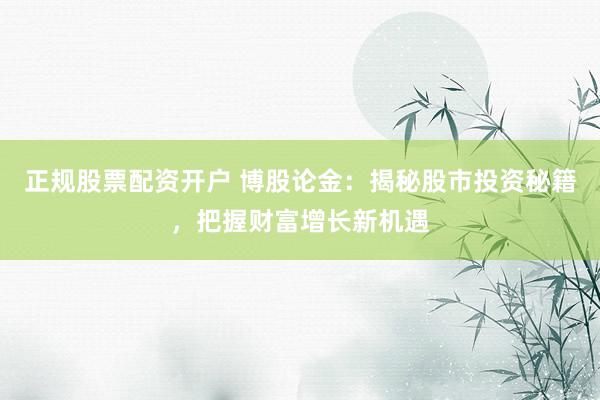 正规股票配资开户 博股论金：揭秘股市投资秘籍，把握财富增长新机遇