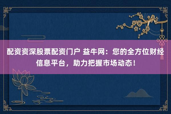 配资资深股票配资门户 益牛网：您的全方位财经信息平台，助力把握市场动态！