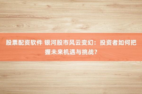 股票配资软件 银河股市风云变幻：投资者如何把握未来机遇与挑战？