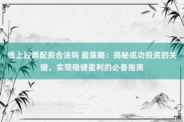 线上股票配资合法吗 盈策略：揭秘成功投资的关键，实现稳健盈利的必备指南