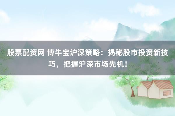 股票配资网 博牛宝沪深策略：揭秘股市投资新技巧，把握沪深市场先机！