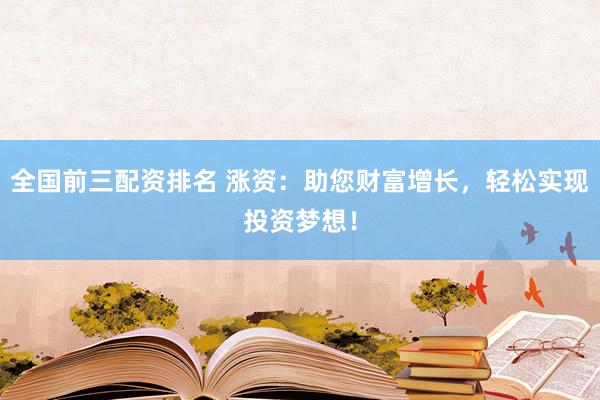 全国前三配资排名 涨资：助您财富增长，轻松实现投资梦想！
