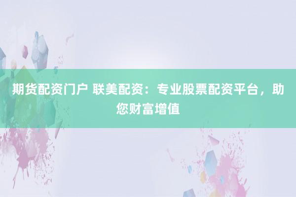期货配资门户 联美配资：专业股票配资平台，助您财富增值