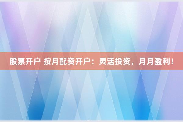 股票开户 按月配资开户：灵活投资，月月盈利！