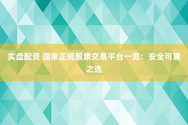 实盘配资 国家正规股票交易平台一览：安全可靠之选