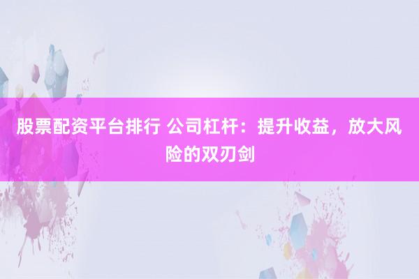 股票配资平台排行 公司杠杆：提升收益，放大风险的双刃剑