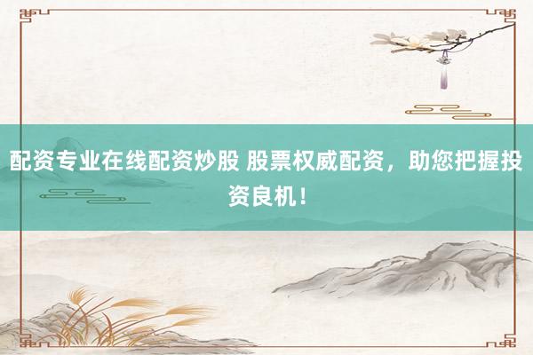 配资专业在线配资炒股 股票权威配资，助您把握投资良机！