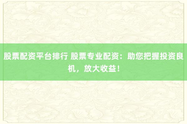 股票配资平台排行 股票专业配资：助您把握投资良机，放大收益！