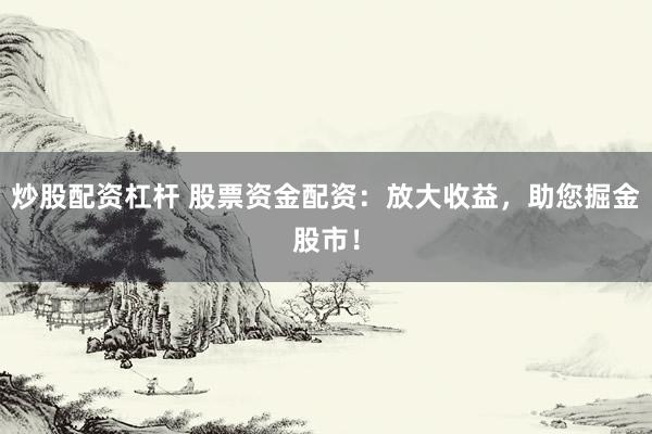 炒股配资杠杆 股票资金配资：放大收益，助您掘金股市！