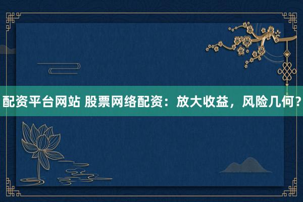 配资平台网站 股票网络配资：放大收益，风险几何？
