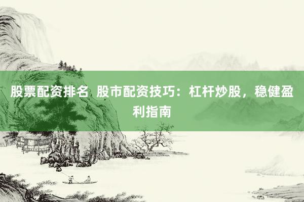 股票配资排名  股市配资技巧：杠杆炒股，稳健盈利指南