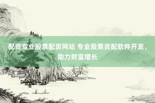 配资专业股票配资网站 专业股票资配软件开发，助力财富增长