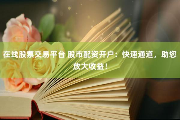 在线股票交易平台 股市配资开户：快速通道，助您放大收益！