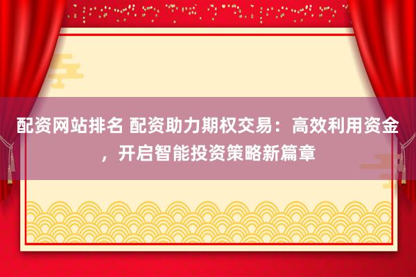 配资网站排名 配资助力期权交易：高效利用资金，开启智能投资策略新篇章