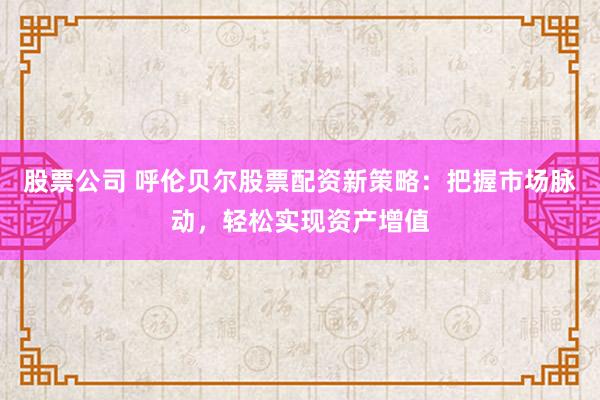股票公司 呼伦贝尔股票配资新策略：把握市场脉动，轻松实现资产增值