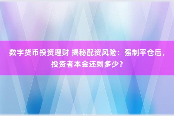 数字货币投资理财 揭秘配资风险：强制平仓后，投资者本金还剩多少？
