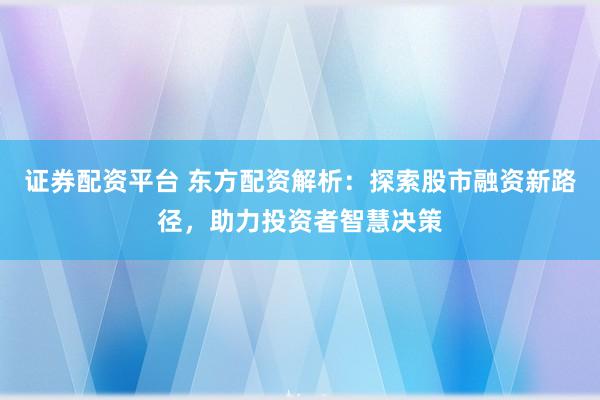 证券配资平台 东方配资解析：探索股市融资新路径，助力投资者智慧决策