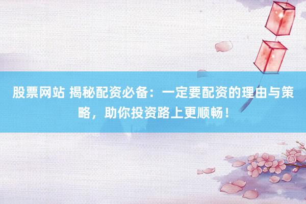 股票网站 揭秘配资必备：一定要配资的理由与策略，助你投资路上更顺畅！