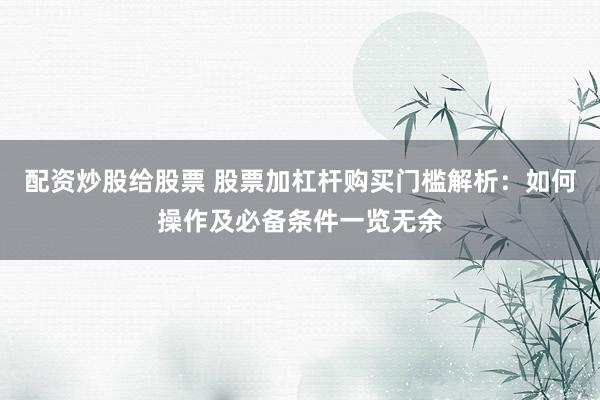 配资炒股给股票 股票加杠杆购买门槛解析：如何操作及必备条件一览无余